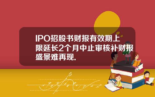 IPO招股书财报有效期上限延长2个月中止审核补财报盛景难再现.