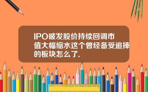 IPO破发股价持续回调市值大幅缩水这个曾经备受追捧的板块怎么了.