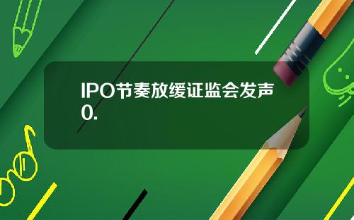 IPO节奏放缓证监会发声0.