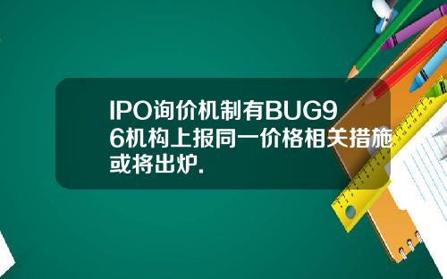 IPO询价机制有BUG96机构上报同一价格相关措施或将出炉.