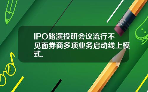 IPO路演投研会议流行不见面券商多项业务启动线上模式.