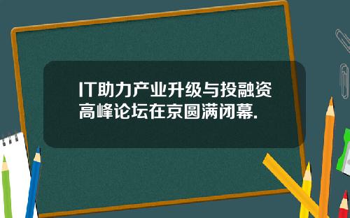 IT助力产业升级与投融资高峰论坛在京圆满闭幕.