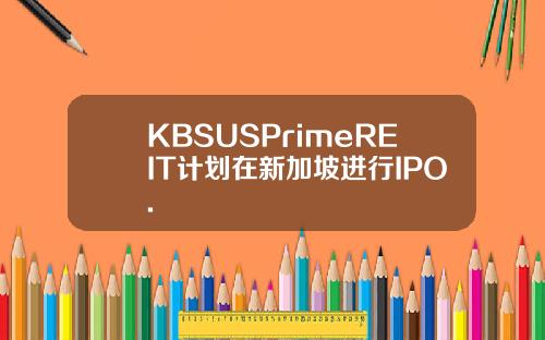 KBSUSPrimeREIT计划在新加坡进行IPO.