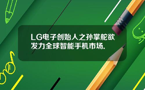 LG电子创始人之孙掌舵欲发力全球智能手机市场.