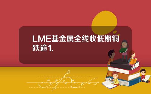 LME基金属全线收低期铜跌逾1.