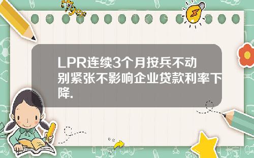 LPR连续3个月按兵不动别紧张不影响企业贷款利率下降.