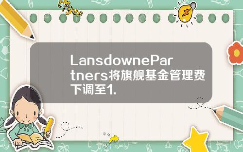 LansdownePartners将旗舰基金管理费下调至1.