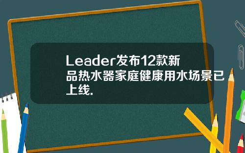 Leader发布12款新品热水器家庭健康用水场景已上线.