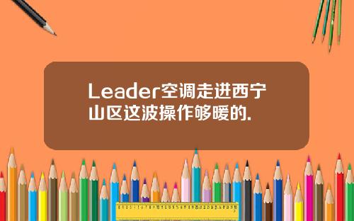 Leader空调走进西宁山区这波操作够暖的.