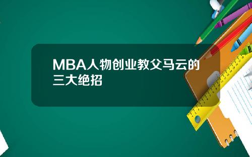 MBA人物创业教父马云的三大绝招