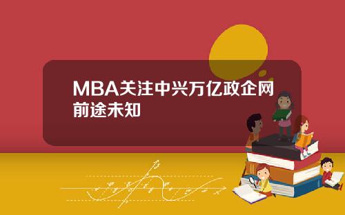 MBA关注中兴万亿政企网前途未知