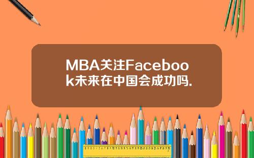 MBA关注Facebook未来在中国会成功吗.