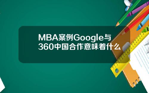 MBA案例Google与360中国合作意味着什么
