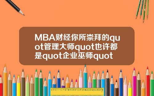 MBA财经你所崇拜的quot管理大师quot也许都是quot企业巫师quot