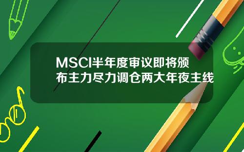 MSCI半年度审议即将颁布主力尽力调仓两大年夜主线