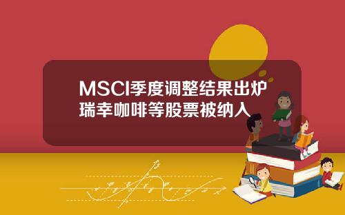 MSCI季度调整结果出炉瑞幸咖啡等股票被纳入