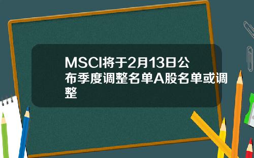 MSCI将于2月13日公布季度调整名单A股名单或调整