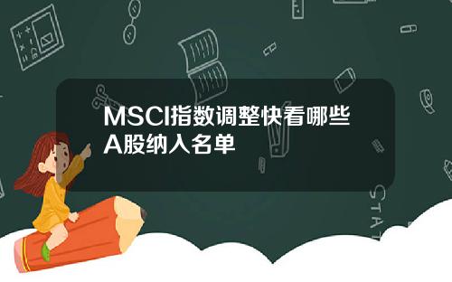 MSCI指数调整快看哪些A股纳入名单