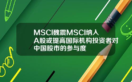 MSCI魏震MSCI纳入A股或提高国际机构投资者对中国股市的参与度