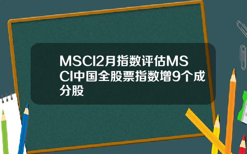 MSCI2月指数评估MSCI中国全股票指数增9个成分股
