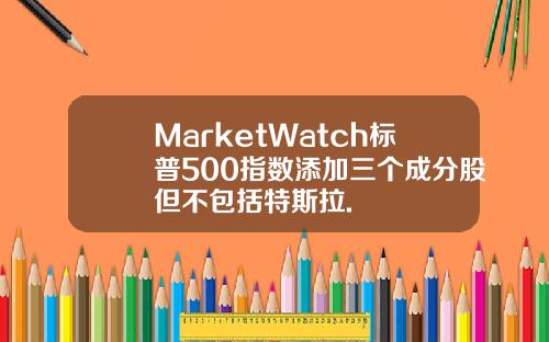 MarketWatch标普500指数添加三个成分股但不包括特斯拉.