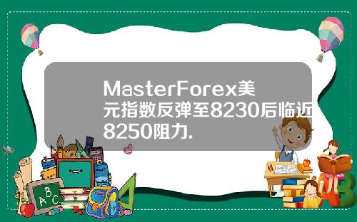 MasterForex美元指数反弹至8230后临近8250阻力.