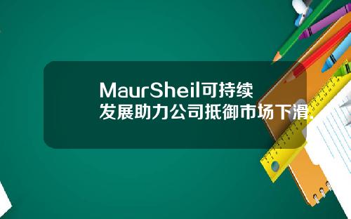 MaurSheil可持续发展助力公司抵御市场下滑.
