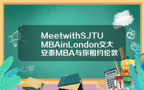 MeetwithSJTUMBAinLondon交大安泰MBA与你相约伦敦