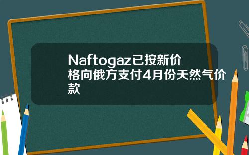 Naftogaz已按新价格向俄方支付4月份天然气价款