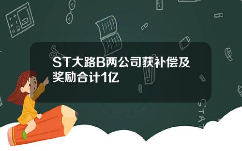 ST大路B两公司获补偿及奖励合计1亿