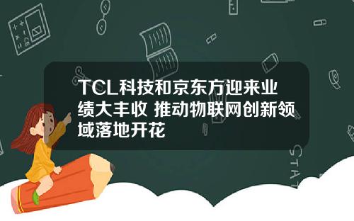 TCL科技和京东方迎来业绩大丰收 推动物联网创新领域落地开花