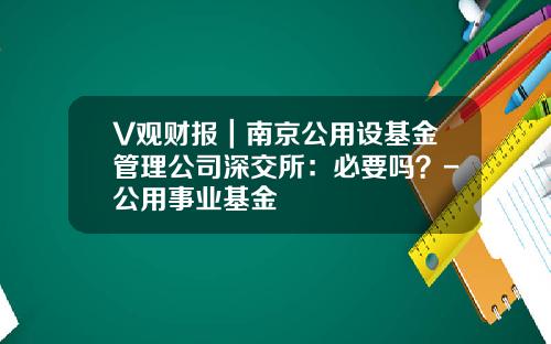 V观财报｜南京公用设基金管理公司深交所：必要吗？-公用事业基金