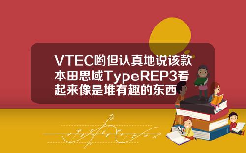 VTEC哟但认真地说该款本田思域TypeREP3看起来像是堆有趣的东西