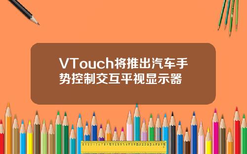VTouch将推出汽车手势控制交互平视显示器