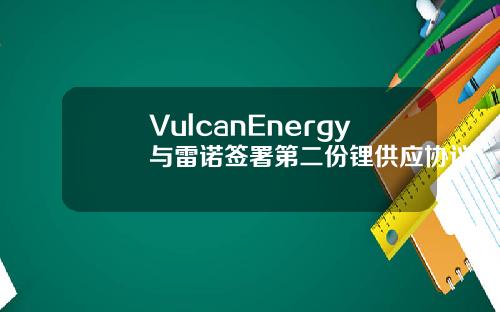 VulcanEnergy与雷诺签署第二份锂供应协议