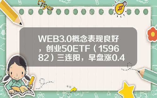 WEB3.0概念表现良好，创业50ETF（159682）三连阳，早盘涨0.41%-创业板etf指数基金