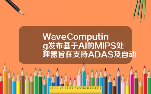 WaveComputing发布基于AI的MIPS处理器旨在支持ADAS及自动驾驶方案