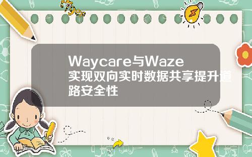Waycare与Waze实现双向实时数据共享提升道路安全性