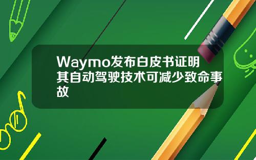 Waymo发布白皮书证明其自动驾驶技术可减少致命事故