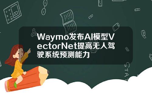 Waymo发布AI模型VectorNet提高无人驾驶系统预测能力
