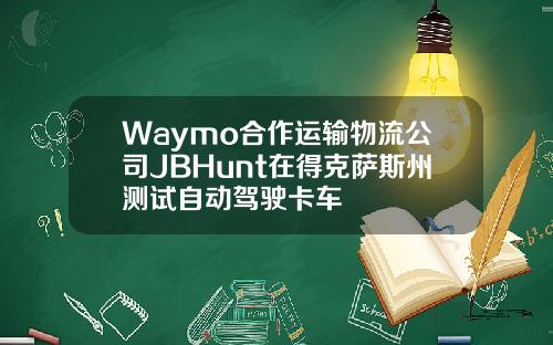 Waymo合作运输物流公司JBHunt在得克萨斯州测试自动驾驶卡车
