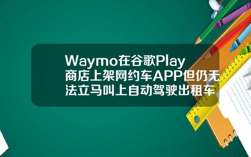 Waymo在谷歌Play商店上架网约车APP但仍无法立马叫上自动驾驶出租车