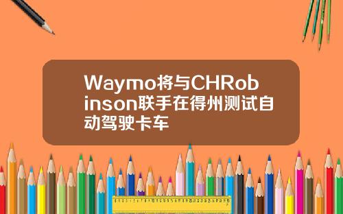 Waymo将与CHRobinson联手在得州测试自动驾驶卡车