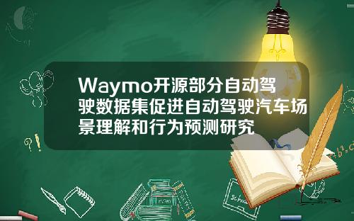 Waymo开源部分自动驾驶数据集促进自动驾驶汽车场景理解和行为预测研究