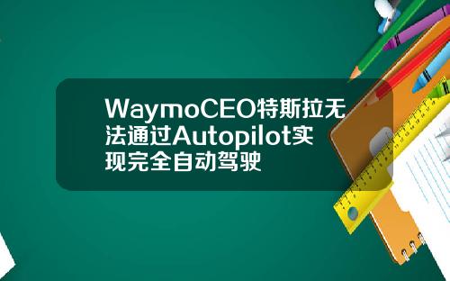 WaymoCEO特斯拉无法通过Autopilot实现完全自动驾驶
