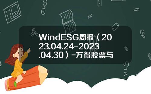 WindESG周报（2023.04.24-2023.04.30）-万得股票与wind资讯