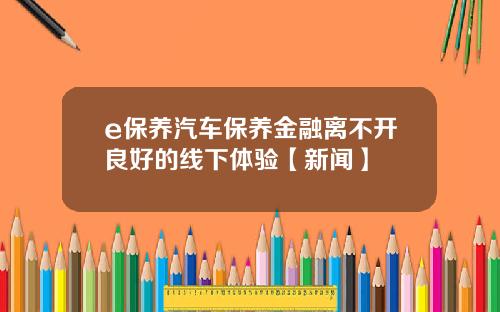 e保养汽车保养金融离不开良好的线下体验【新闻】