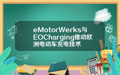 eMotorWerks与EOCharging推动欧洲电动车充电技术