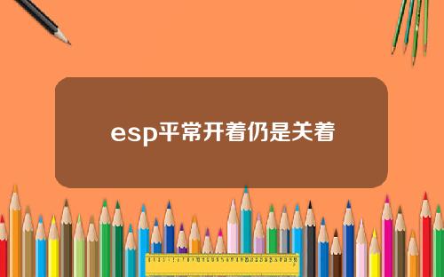 esp平常开着仍是关着