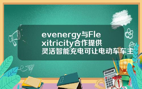 evenergy与Flexitricity合作提供灵活智能充电可让电动车车主增收且平衡电网